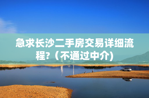 急求长沙二手房交易详细流程?（不通过中介)