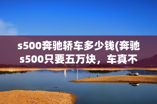 s500奔驰轿车多少钱(奔驰s500只要五万块，车真不错没人敢买)