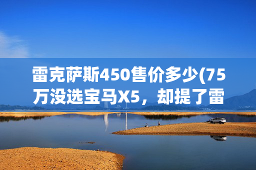 雷克萨斯450售价多少(75万没选宝马X5，却提了雷克萨斯RX 450HL，车主憋了一肚子话想说)