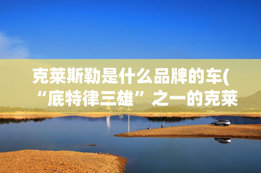 克莱斯勒是什么品牌的车(“底特律三雄”之一的克莱斯勒，宣布在2028年前转型为纯电动品牌)