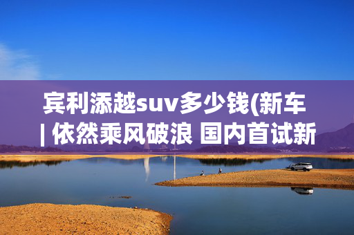 宾利添越suv多少钱(新车 | 依然乘风破浪 国内首试新款宾利添越)