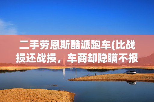二手劳恩斯酷派跑车(比战损还战损，车商却隐瞒不报，这辆标价5万块的小跑车千万别碰)