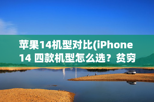 苹果14机型对比(iPhone 14 四款机型怎么选？贫穷让我做出了分析对比)