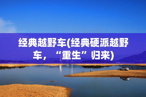 经典越野车(经典硬派越野车，“重生”归来)