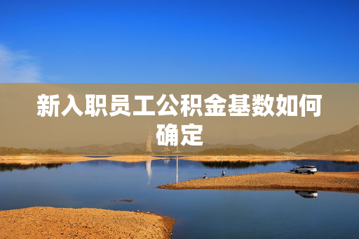 新入职员工公积金基数如何确定