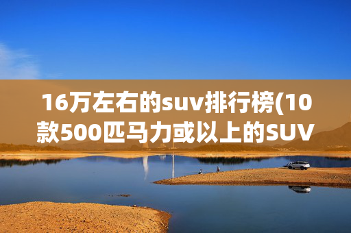 16万左右的suv排行榜(10款500匹马力或以上的SUV排名)