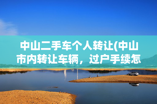 中山二手车个人转让(中山市内转让车辆，过户手续怎么办？)