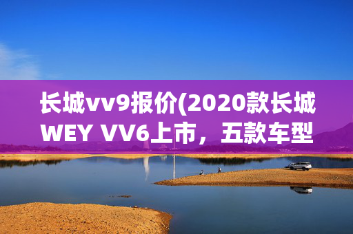 长城vv9报价(2020款长城WEY VV6上市，五款车型14.8万起)