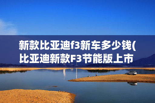 新款比亚迪f3新车多少钱(比亚迪新款F3节能版上市 售5.19-7.29万)
