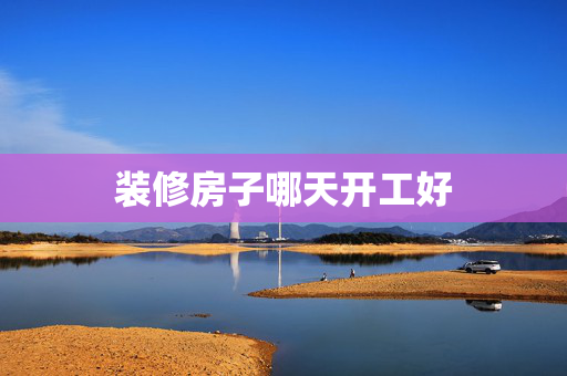 装修房子哪天开工好
