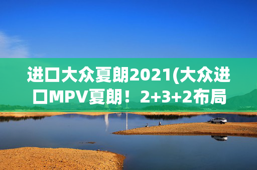 进口大众夏朗2021(大众进口MPV夏朗！2+3+2布局，现跌至21.08万，值得买吗？)