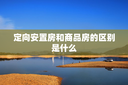 定向安置房和商品房的区别是什么
