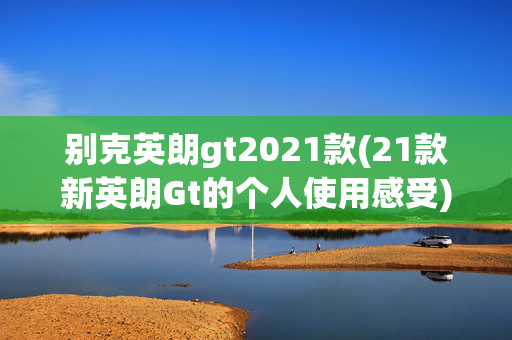 别克英朗gt2021款(21款新英朗Gt的个人使用感受)
