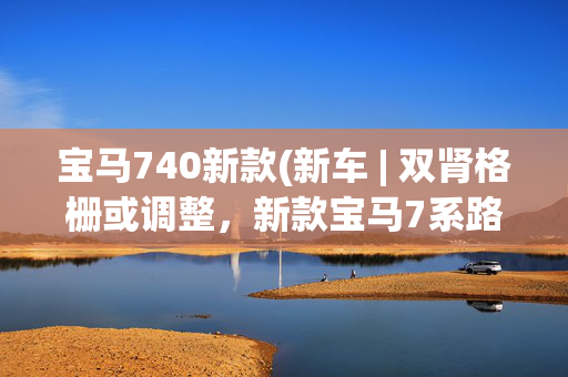 宝马740新款(新车 | 双肾格栅或调整，新款宝马7系路试车曝光，有望2026年上市)