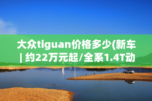 大众tiguan价格多少(新车 | 约22万元起/全系1.4T动力/中型SUV，曝2025款大众Tiguan售价)