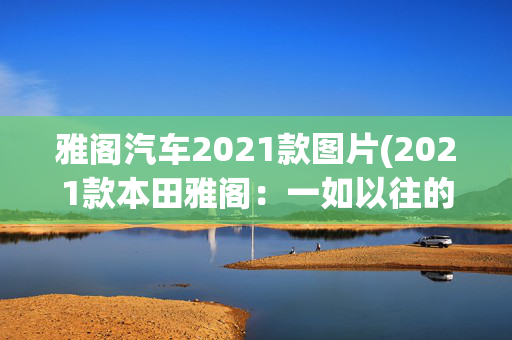 雅阁汽车2021款图片(2021款本田雅阁：一如以往的一样好，只待引入国内)