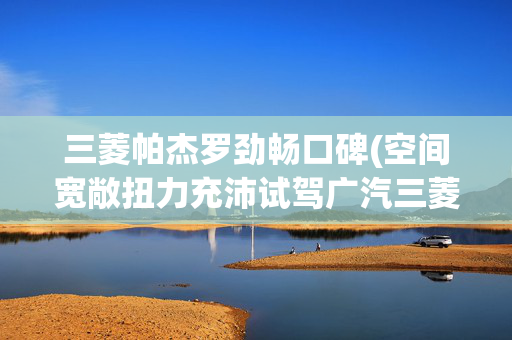 三菱帕杰罗劲畅口碑(空间宽敞扭力充沛试驾广汽三菱帕杰罗劲畅)