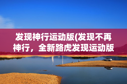 发现神行运动版(发现不再神行，全新路虎发现运动版上市，哪款值得看？)