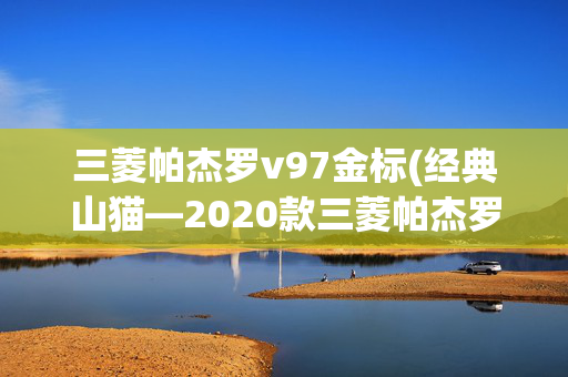 三菱帕杰罗v97金标(经典山猫—2020款三菱帕杰罗V97 金标顶配 实拍解析)