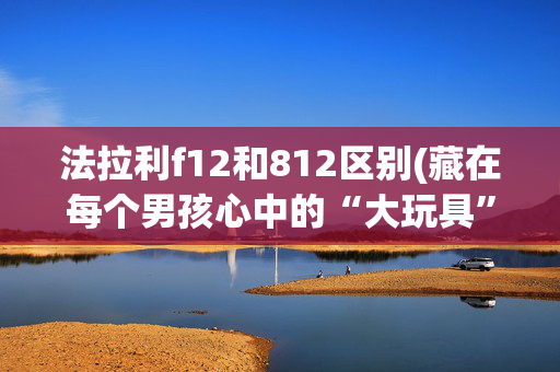 法拉利f12和812区别(藏在每个男孩心中的“大玩具”法拉利812 Superfast敞篷版)