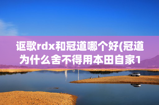 讴歌rdx和冠道哪个好(冠道为什么舍不得用本田自家10AT黑科技？非要外购9AT还没CVT平顺)