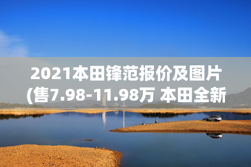 2021本田锋范报价及图片(售7.98-11.98万 本田全新锋范北京上市)