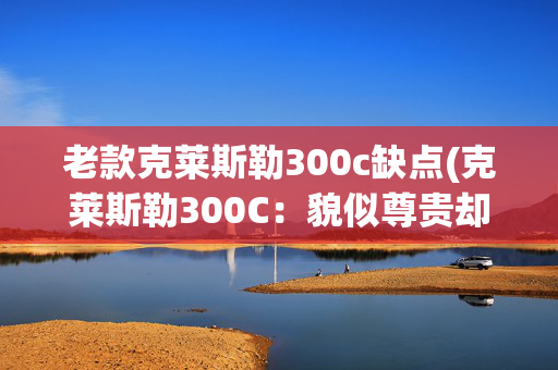 老款克莱斯勒300c缺点(克莱斯勒300C：貌似尊贵却老套，好似复古却单调，与豪华不同频道)