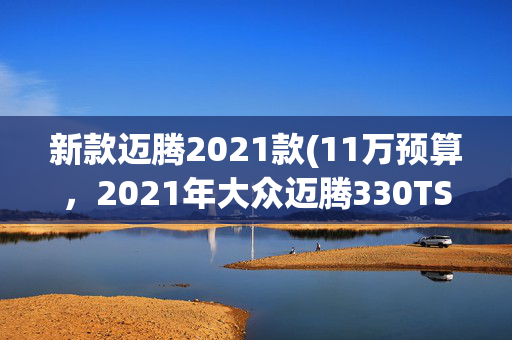 新款迈腾2021款(11万预算，2021年大众迈腾330TSI DSG纪念版，家用代步值吗？)