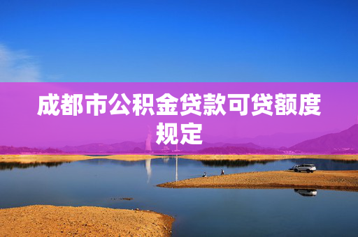 成都市公积金贷款可贷额度规定