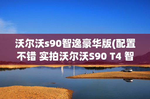沃尔沃s90智逸豪华版(配置不错 实拍沃尔沃S90 T4 智逸版)