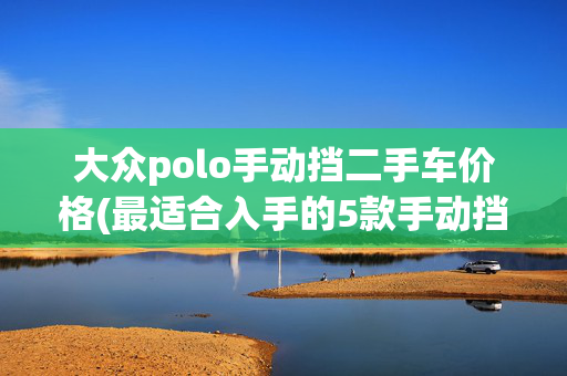 大众polo手动挡二手车价格(最适合入手的5款手动挡二手车)