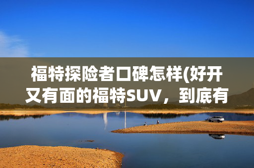 福特探险者口碑怎样(好开又有面的福特SUV，到底有多火？)