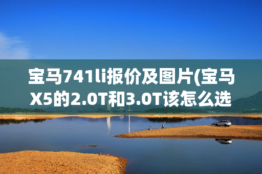 宝马741li报价及图片(宝马X5的2.0T和3.0T该怎么选？X5为什么比GLE更值得买？)