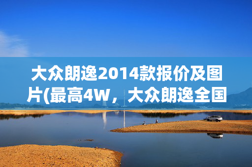 大众朗逸2014款报价及图片(最高4W，大众朗逸全国多地降价3W起，10万预算你会买吗？)