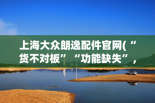 上海大众朗逸配件官网(“货不对板”“功能缺失”，还有多少朗逸被“默默”减配？)