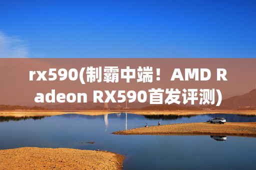 rx590(制霸中端！AMD Radeon RX590首发评测)