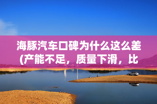 海豚汽车口碑为什么这么差(产能不足，质量下滑，比亚迪海豚遭大量车主投诉)