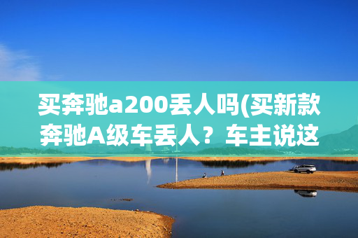 买奔驰a200丢人吗(买新款奔驰A级车丢人？车主说这几个行为才丢人，太真实了)