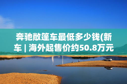 奔驰敞篷车最低多少钱(新车 | 海外起售价约50.8万元，奔驰CLE敞篷车德国上市，国内或引入)