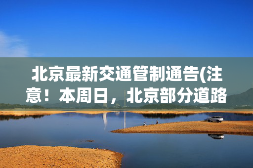 北京最新交通管制通告(注意！本周日，北京部分道路将临时交通管制！)