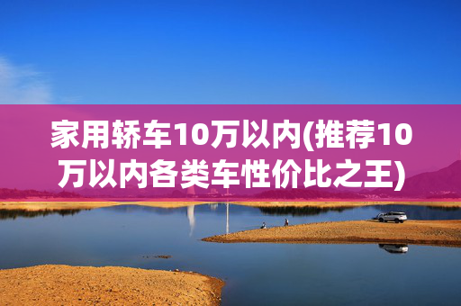 家用轿车10万以内(推荐10万以内各类车性价比之王)