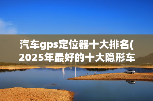 汽车gps定位器十大排名(2025年最好的十大隐形车衣品牌排行榜)