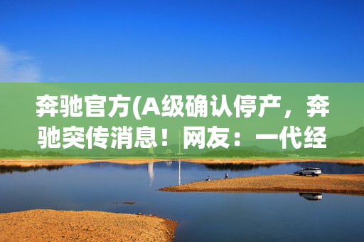 奔驰官方(A级确认停产，奔驰突传消息！网友：一代经典落幕)