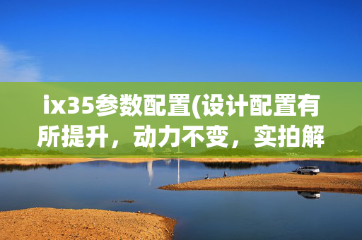 ix35参数配置(设计配置有所提升，动力不变，实拍解析21款现代ix35)