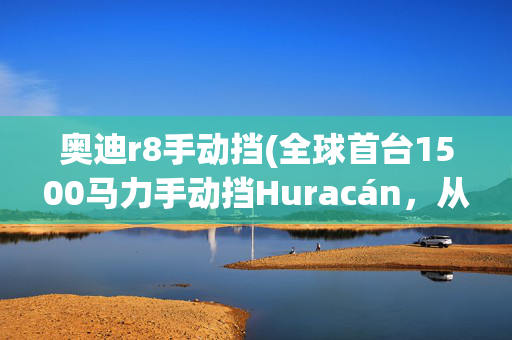 奥迪r8手动挡(全球首台1500马力手动挡Huracán，从“烤牛”重生变“肥牛”)