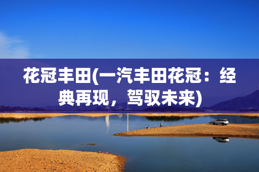 花冠丰田(一汽丰田花冠：经典再现，驾驭未来)