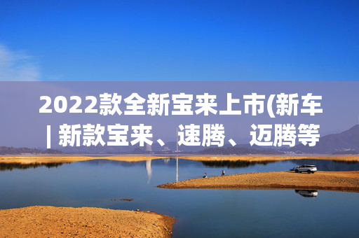 2022款全新宝来上市(新车 | 新款宝来、速腾、迈腾等，一汽-大众2022年新车规划曝光)