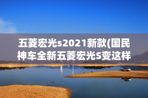 五菱宏光s2021新款(国民神车全新五菱宏光S变这样了？网友：这是缤果 Plus Max么？)