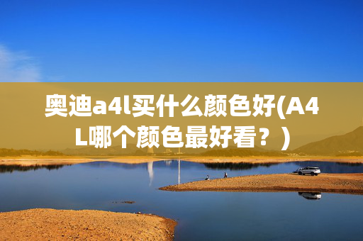 奥迪a4l买什么颜色好(A4L哪个颜色最好看？)