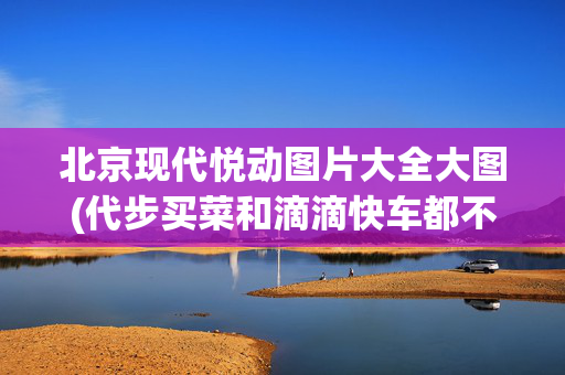 北京现代悦动图片大全大图(代步买菜和滴滴快车都不错，配置比捷达高，省心省油，实拍悦动)